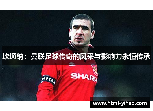 坎通纳：曼联足球传奇的风采与影响力永恒传承