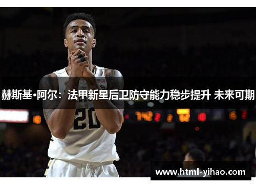 赫斯基·阿尔：法甲新星后卫防守能力稳步提升 未来可期