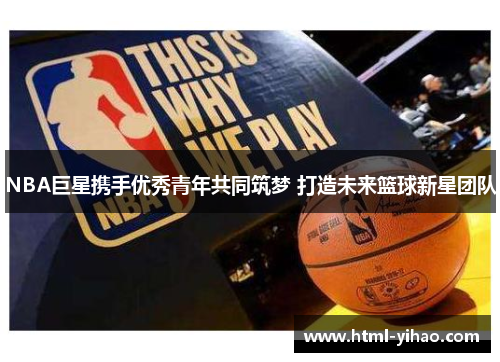 NBA巨星携手优秀青年共同筑梦 打造未来篮球新星团队