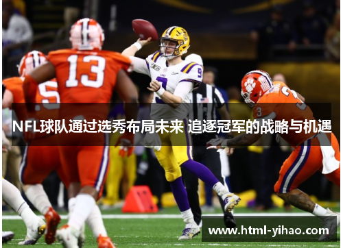 NFL球队通过选秀布局未来 追逐冠军的战略与机遇