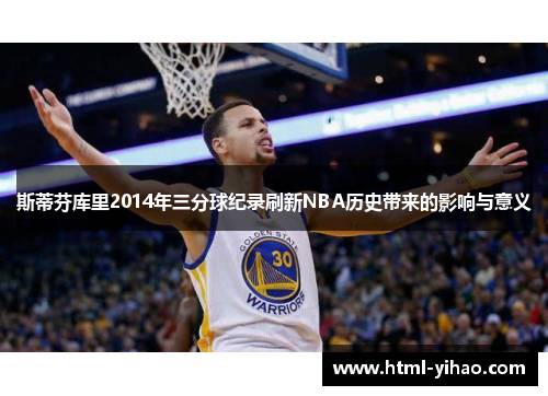 斯蒂芬库里2014年三分球纪录刷新NBA历史带来的影响与意义