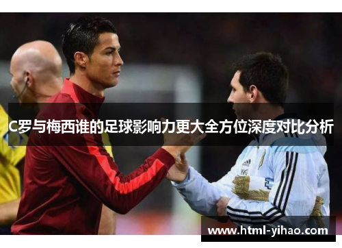 C罗与梅西谁的足球影响力更大全方位深度对比分析