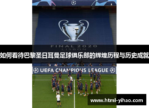 如何看待巴黎圣日耳曼足球俱乐部的辉煌历程与历史成就