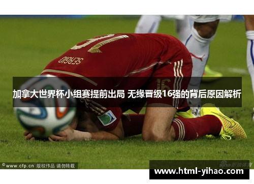 加拿大世界杯小组赛提前出局 无缘晋级16强的背后原因解析