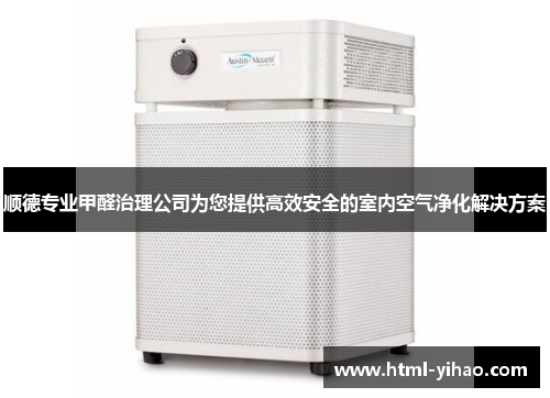 顺德专业甲醛治理公司为您提供高效安全的室内空气净化解决方案