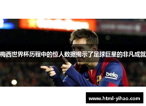 梅西世界杯历程中的惊人数据揭示了足球巨星的非凡成就
