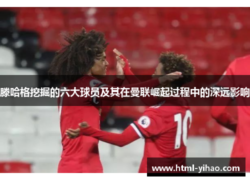 滕哈格挖掘的六大球员及其在曼联崛起过程中的深远影响