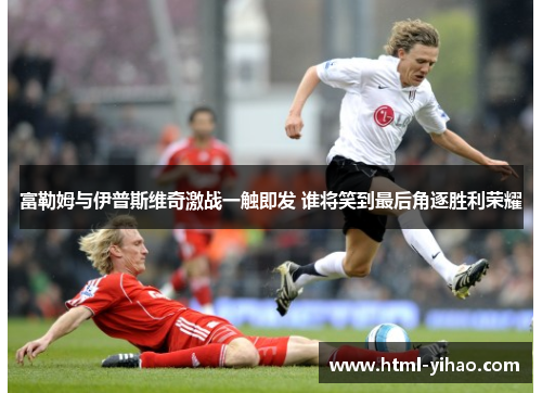 富勒姆与伊普斯维奇激战一触即发 谁将笑到最后角逐胜利荣耀