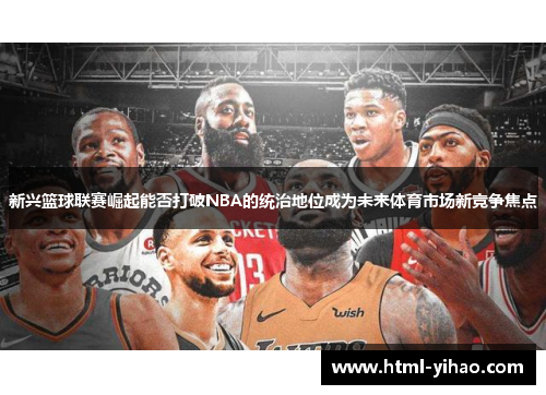 新兴篮球联赛崛起能否打破NBA的统治地位成为未来体育市场新竞争焦点