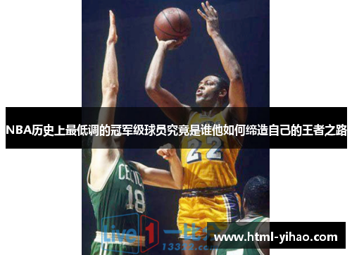 NBA历史上最低调的冠军级球员究竟是谁他如何缔造自己的王者之路
