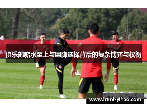 俱乐部薪水至上与国脚选择背后的复杂博弈与权衡