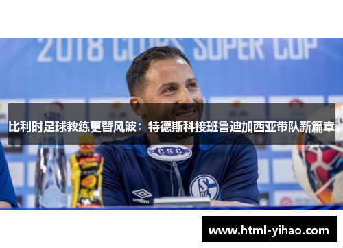 比利时足球教练更替风波：特德斯科接班鲁迪加西亚带队新篇章