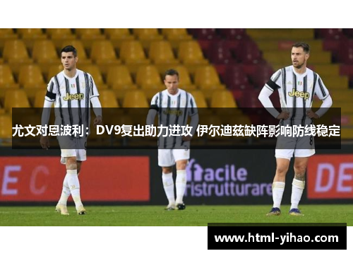 尤文对恩波利：DV9复出助力进攻 伊尔迪兹缺阵影响防线稳定