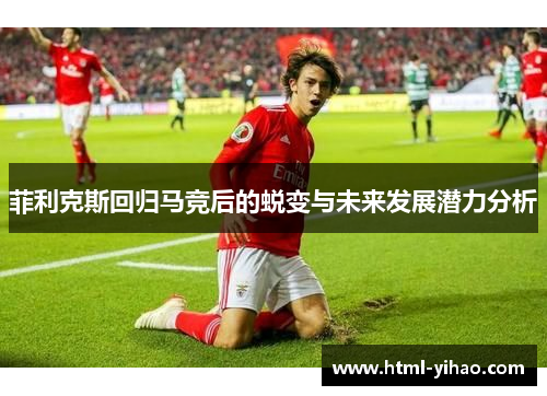 菲利克斯回归马竞后的蜕变与未来发展潜力分析