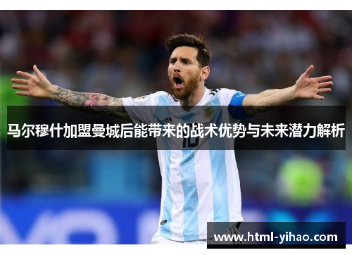 马尔穆什加盟曼城后能带来的战术优势与未来潜力解析