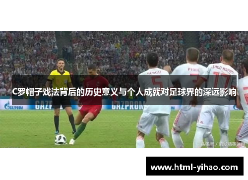 C罗帽子戏法背后的历史意义与个人成就对足球界的深远影响