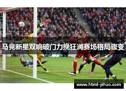 马竞新星双响破门力挽狂澜赛场格局骤变
