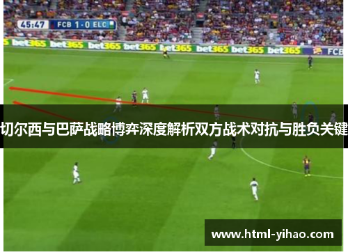 切尔西与巴萨战略博弈深度解析双方战术对抗与胜负关键
