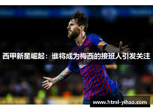 西甲新星崛起：谁将成为梅西的接班人引发关注